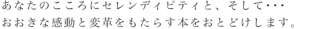 あなたのこころにセレンディピティと、そして・・・大きな感動と変革をもたらす本をお届けします。